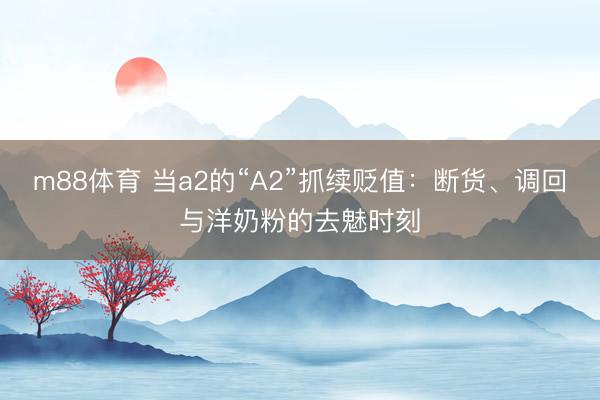 m88体育 当a2的“A2”抓续贬值：断货、调回与洋奶粉的去魅时刻