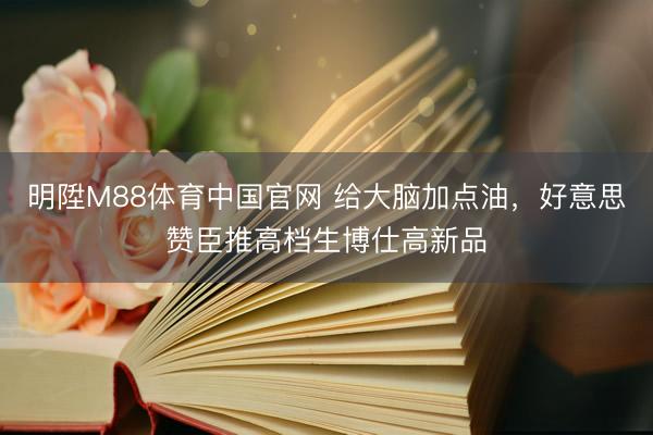 明陞M88体育中国官网 给大脑加点油，好意思赞臣推高档生博仕高新品