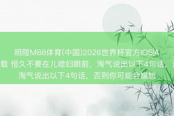 明陞M88体育(中国)2026世界杯官方IOS|Android手机app下载 恒久不要在儿媳妇眼前，淘气说出以下4句话，否则你可能会尴尬