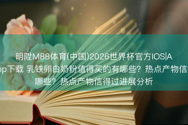 明陞M88体育(中国)2026世界杯官方IOS|Android手机app下载 乳铁卵白奶粉值得买的有哪些？热点产物信得过进展分析