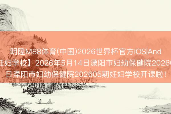 明陞M88体育(中国)2026世界杯官方IOS|Android手机app下载 【妊妇学校】2026年5月14日溧阳市妇幼保健院202605期妊妇学校开课啦！