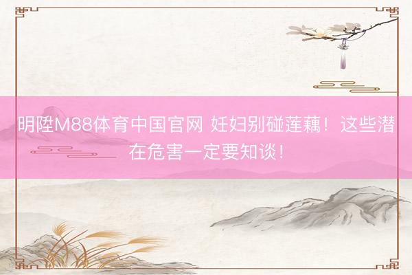 明陞M88体育中国官网 妊妇别碰莲藕！这些潜在危害一定要知谈！