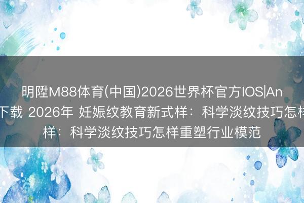 明陞M88体育(中国)2026世界杯官方IOS|Android手机app下载 2026年 妊娠纹教育新式样：科学淡纹技巧怎样重塑行业模范
