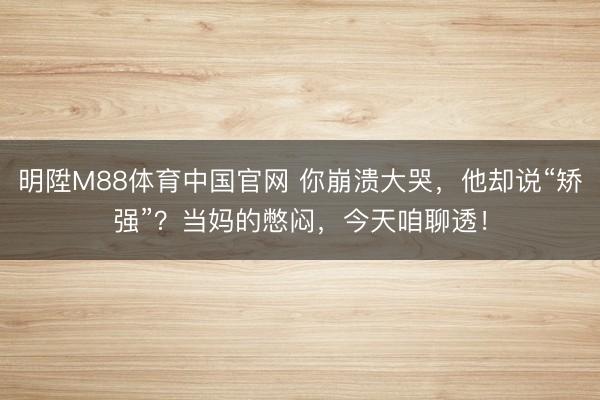 明陞M88体育中国官网 你崩溃大哭，他却说“矫强”？当妈的憋闷，今天咱聊透！