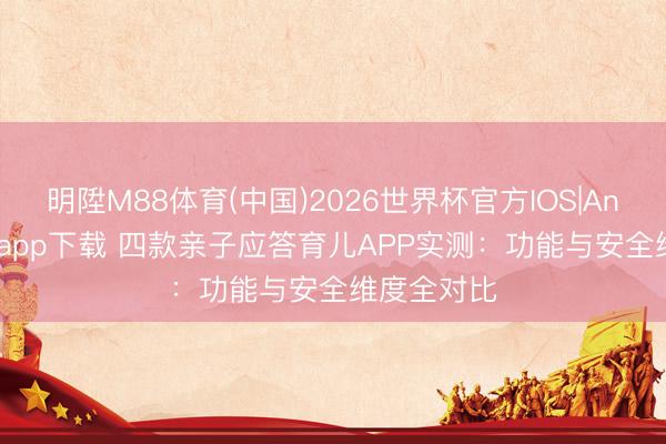明陞M88体育(中国)2026世界杯官方IOS|Android手机app下载 四款亲子应答育儿APP实测：功能与安全维度全对比