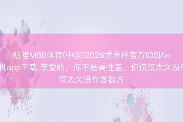 明陞M88体育(中国)2026世界杯官方IOS|Android手机app下载 亲爱的，你不是秉性差，你仅仅太久没作念我方