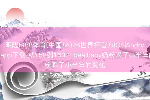 明陞M88体育(中国)2026世界杯官方IOS|Android手机app下载 从158到163？Idealbaby奶粉喝了小半年的变化