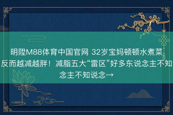 明陞M88体育中国官网 32岁宝妈顿顿水煮菜减肥，反而越减越胖！减脂五大“雷区”好多东说念主不知说念→