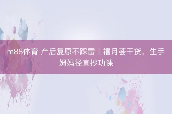 m88体育 产后复原不踩雷｜禧月荟干货，生手姆妈径直抄功课