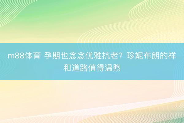 m88体育 孕期也念念优雅抗老？珍妮布朗的祥和道路值得温煦