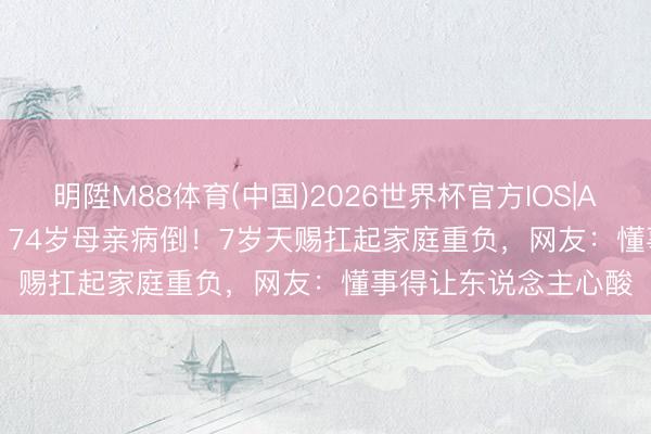 明陞M88体育(中国)2026世界杯官方IOS|Android手机app下载 74岁母亲病倒！7岁天赐扛起家庭重负，网友：懂事得让东说念主心酸