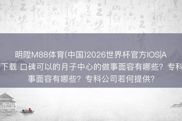 明陞M88体育(中国)2026世界杯官方IOS|Android手机app下载 口碑可以的月子中心的做事面容有哪些？专科公司若何提供？