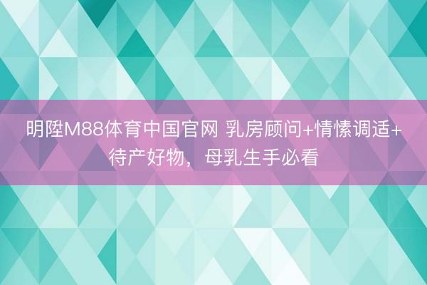 明陞M88体育中国官网 乳房顾问+情愫调适+待产好物，母乳生手必看