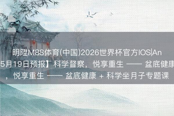 明陞M88体育(中国)2026世界杯官方IOS|Android手机app下载 【5月19日预报】科学督察，悦享重生 —— 盆底健康 + 科学坐月子专题课