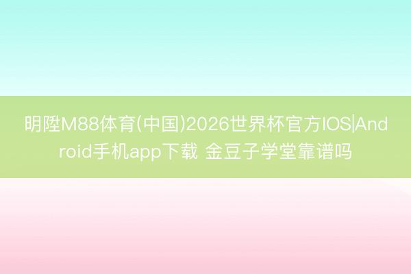 明陞M88体育(中国)2026世界杯官方IOS|Android手机app下载 金豆子学堂靠谱吗