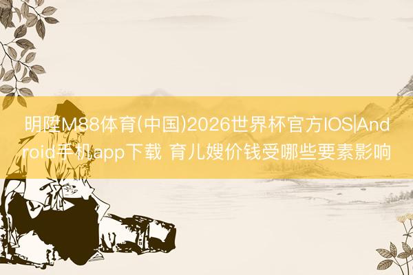 明陞M88体育(中国)2026世界杯官方IOS|Android手机app下载 育儿嫂价钱受哪些要素影响