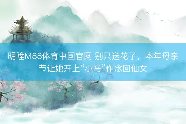 明陞M88体育中国官网 别只送花了，本年母亲节让她开上“小马”作念回仙女