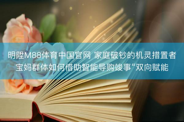 明陞M88体育中国官网 家庭破钞的机灵措置者宝妈群体如何借助智能导购竣事“双向赋能