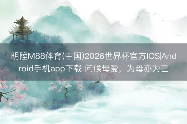 明陞M88体育(中国)2026世界杯官方IOS|Android手机app下载 问候母爱，为母亦为己