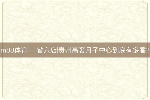 m88体育 一省六店|贵州高奢月子中心到底有多香?
