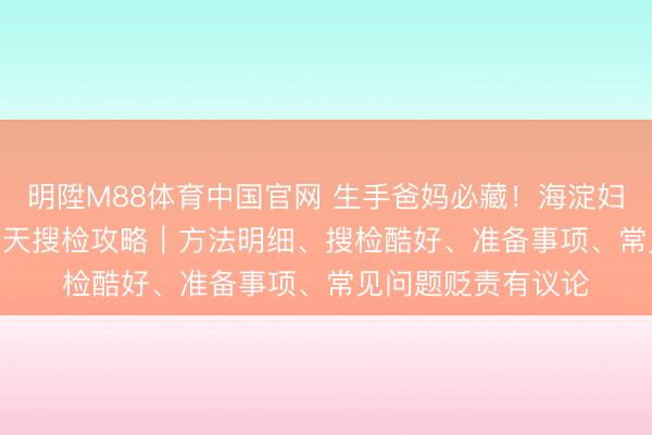 明陞M88体育中国官网 生手爸妈必藏！海淀妇幼西北旺产后 42 天搜检攻略｜方法明细、搜检酷好、准备事项、常见问题贬责有议论