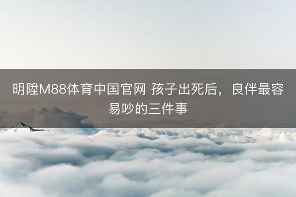 明陞M88体育中国官网 孩子出死后，良伴最容易吵的三件事