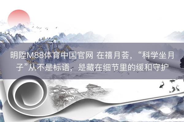 明陞M88体育中国官网 在禧月荟，“科学坐月子”从不是标语，是藏在细节里的缓和守护