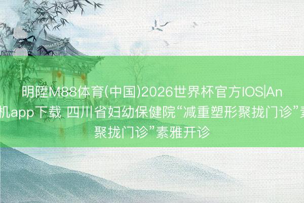 明陞M88体育(中国)2026世界杯官方IOS|Android手机app下载 四川省妇幼保健院“减重塑形聚拢门诊”素雅开诊