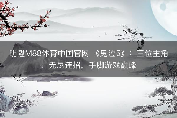 明陞M88体育中国官网 《鬼泣5》：三位主角，无尽连招，手脚游戏巅峰
