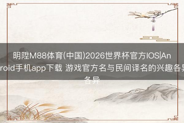 明陞M88体育(中国)2026世界杯官方IOS|Android手机app下载 游戏官方名与民间译名的兴趣各异