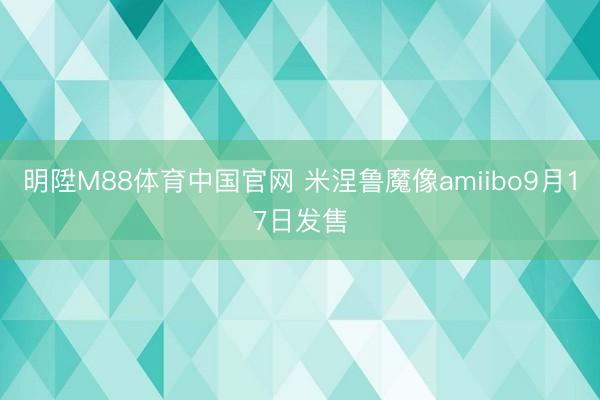 明陞M88体育中国官网 米涅鲁魔像amiibo9月17日发售