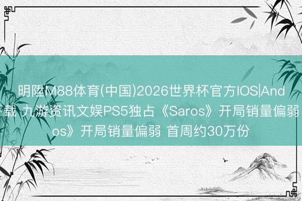 明陞M88体育(中国)2026世界杯官方IOS|Android手机app下载 九游资讯文娱PS5独占《Saros》开局销量偏弱 首周约30万份