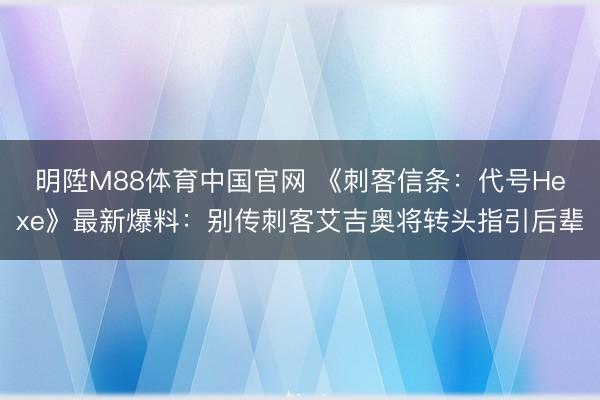 明陞M88体育中国官网 《刺客信条：代号Hexe》最新爆料：别传刺客艾吉奥将转头指引后辈