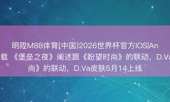 明陞M88体育(中国)2026世界杯官方IOS|Android手机app下载 《堡垒之夜》阐述跟《盼望时尚》的联动，D.Va皮肤5月14上线