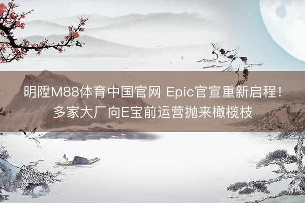 明陞M88体育中国官网 Epic官宣重新启程！多家大厂向E宝前运营抛来橄榄枝