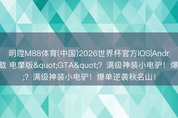 明陞M88体育(中国)2026世界杯官方IOS|Android手机app下载 电摩版"GTA"？满级神装小电驴！爆单逆袭秋名山！