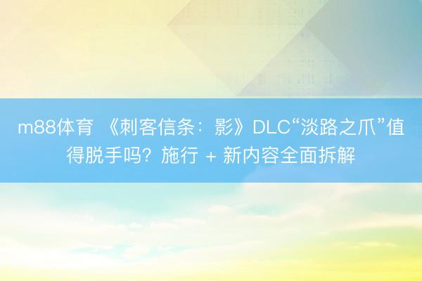 m88体育 《刺客信条：影》DLC“淡路之爪”值得脱手吗？施行 + 新内容全面拆解