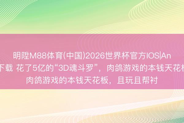 明陞M88体育(中国)2026世界杯官方IOS|Android手机app下载 花了5亿的“3D魂斗罗”，肉鸽游戏的本钱天花板，且玩且帮衬