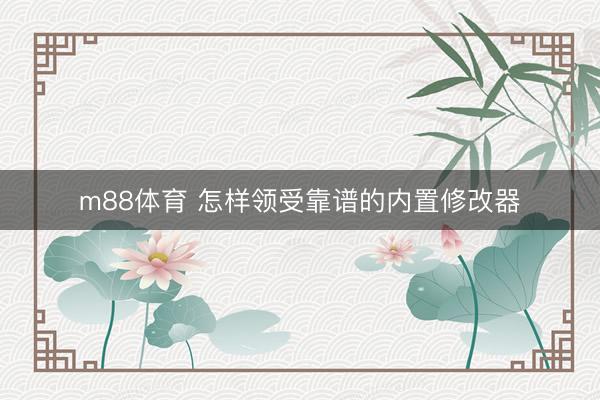 m88体育 怎样领受靠谱的内置修改器