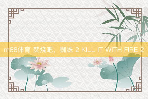 m88体育 焚烧吧，蜘蛛 2 KILL IT WITH FIRE 2