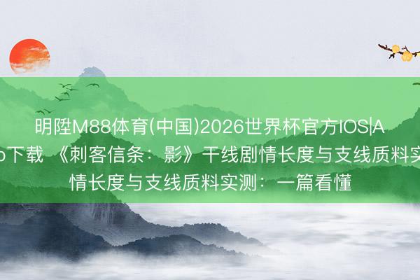 明陞M88体育(中国)2026世界杯官方IOS|Android手机app下载 《刺客信条：影》干线剧情长度与支线质料实测：一篇看懂