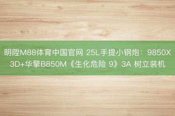 明陞M88体育中国官网 25L手提小钢炮：9850X3D+华擎B850M《生化危险 9》3A 树立装机
