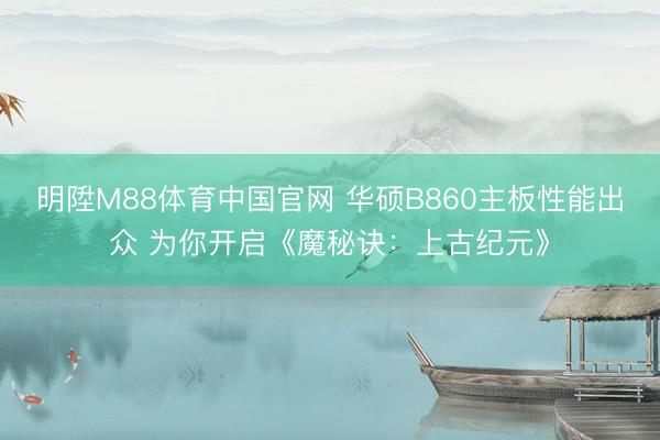 明陞M88体育中国官网 华硕B860主板性能出众 为你开启《魔秘诀：上古纪元》
