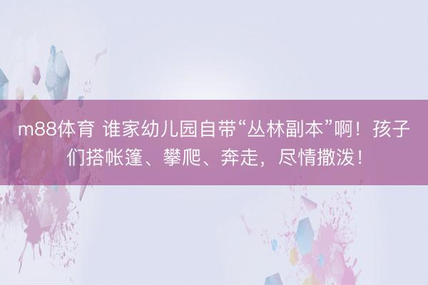 m88体育 谁家幼儿园自带“丛林副本”啊！孩子们搭帐篷、攀爬、奔走，尽情撒泼！