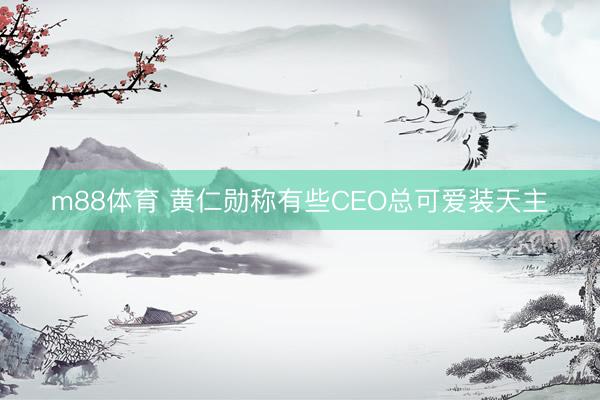 m88体育 黄仁勋称有些CEO总可爱装天主