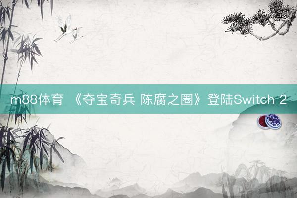 m88体育 《夺宝奇兵 陈腐之圈》登陆Switch 2