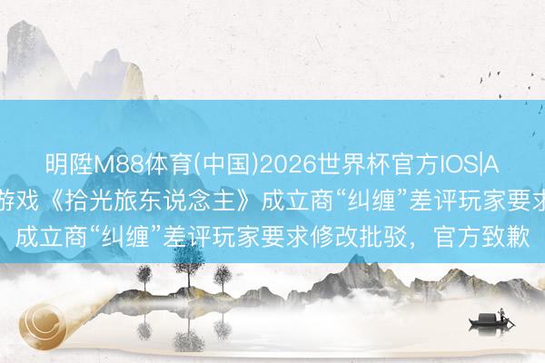 明陞M88体育(中国)2026世界杯官方IOS|Android手机app下载 游戏《拾光旅东说念主》成立商“纠缠”差评玩家要求修改批驳，官方致歉