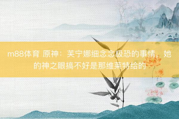 m88体育 原神：芙宁娜细念念极恐的事情，她的神之眼搞不好是那维莱特给的