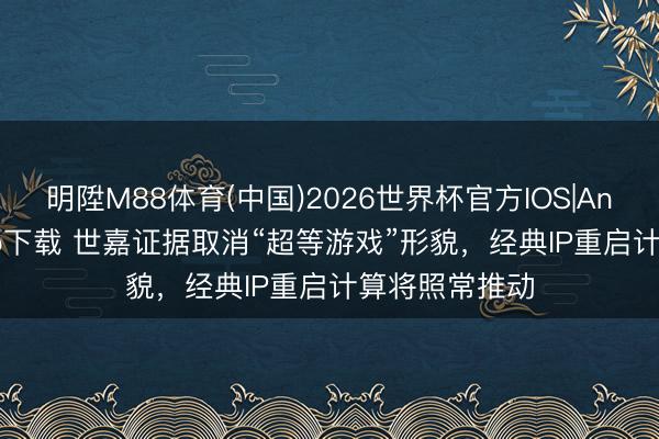 明陞M88体育(中国)2026世界杯官方IOS|Android手机app下载 世嘉证据取消“超等游戏”形貌，经典IP重启计算将照常推动