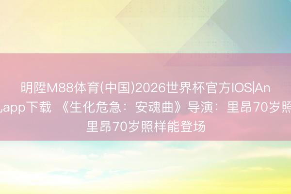 明陞M88体育(中国)2026世界杯官方IOS|Android手机app下载 《生化危急：安魂曲》导演：里昂70岁照样能登场